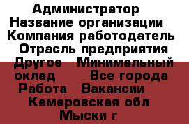 Администратор › Название организации ­ Компания-работодатель › Отрасль предприятия ­ Другое › Минимальный оклад ­ 1 - Все города Работа » Вакансии   . Кемеровская обл.,Мыски г.